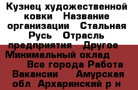 Кузнец художественной ковки › Название организации ­ Стальная Русь › Отрасль предприятия ­ Другое › Минимальный оклад ­ 40 000 - Все города Работа » Вакансии   . Амурская обл.,Архаринский р-н